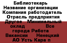 Библиотекарь › Название организации ­ Компания-работодатель › Отрасль предприятия ­ Другое › Минимальный оклад ­ 18 000 - Все города Работа » Вакансии   . Ненецкий АО,Усть-Кара п.